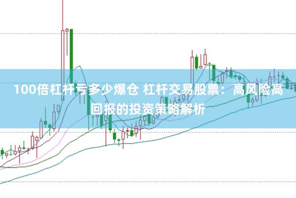 100倍杠杆亏多少爆仓 杠杆交易股票：高风险高回报的投资策略解析