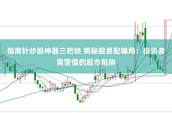 指南针炒股神器三把锁 揭秘股易配骗局：投资者需警惕的股市陷阱
