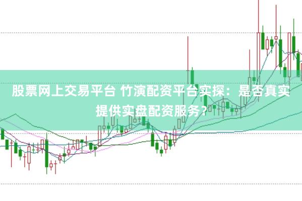股票网上交易平台 竹演配资平台实探：是否真实提供实盘配资服务？