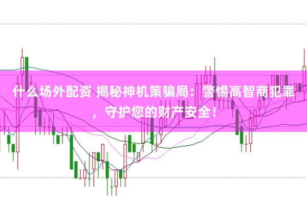 什么场外配资 揭秘神机策骗局：警惕高智商犯罪，守护您的财产安全！