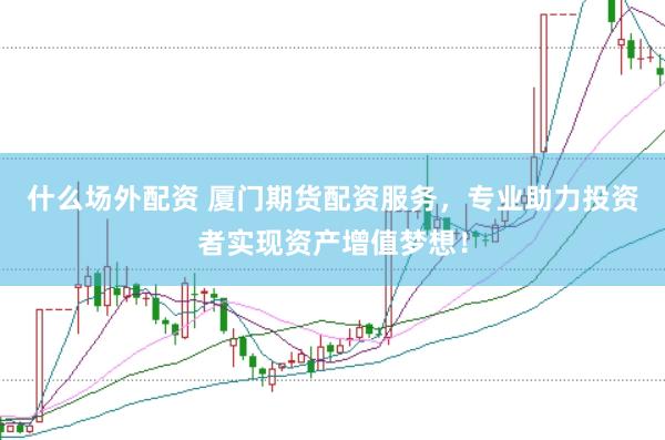 什么场外配资 厦门期货配资服务，专业助力投资者实现资产增值梦想！