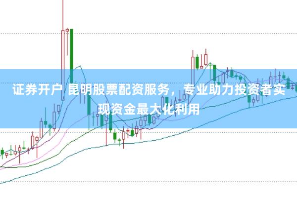 证券开户 昆明股票配资服务，专业助力投资者实现资金最大化利用