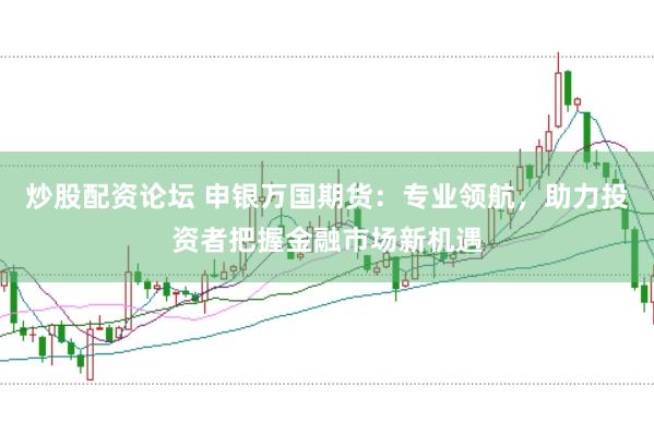 炒股配资论坛 申银万国期货：专业领航，助力投资者把握金融市场新机遇