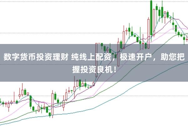 数字货币投资理财 纯线上配资，极速开户，助您把握投资良机！