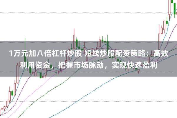 1万元加八倍杠杆炒股 短线炒股配资策略：高效利用资金，把握市场脉动，实现快速盈利