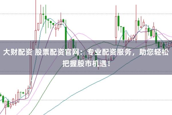 大财配资 股票配资官网：专业配资服务，助您轻松把握股市机遇！
