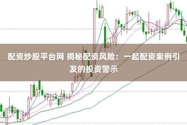 配资炒股平台网 揭秘配资风险：一起配资案例引发的投资警示