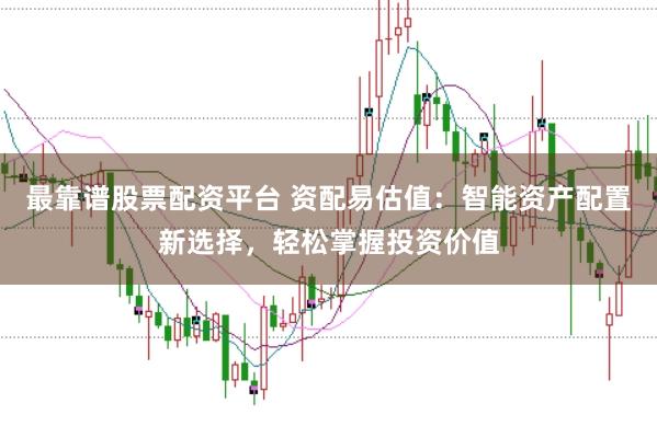 最靠谱股票配资平台 资配易估值:智能资产配置新选择,轻松掌握投资价值