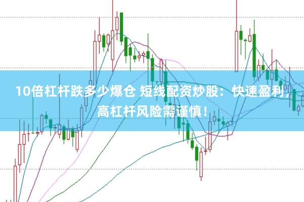 10倍杠杆跌多少爆仓 短线配资炒股:快速盈利,高杠杆风险需谨慎!