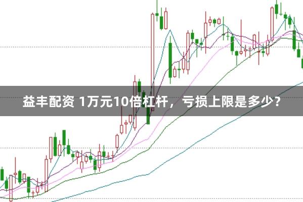 益丰配资 1万元10倍杠杆，亏损上限是多少？