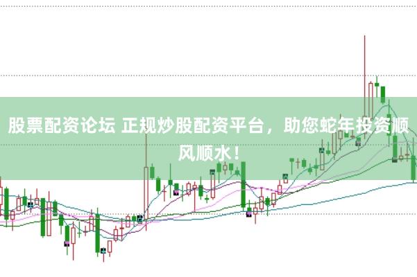 股票配资论坛 正规炒股配资平台，助您蛇年投资顺风顺水！