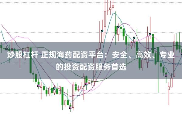 炒股杠杆 正规海药配资平台：安全、高效、专业的投资配资服务首选