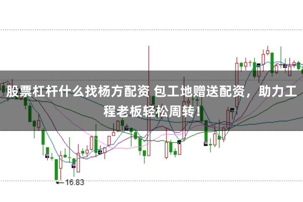 股票杠杆什么找杨方配资 包工地赠送配资,助力工程老板轻松周转!