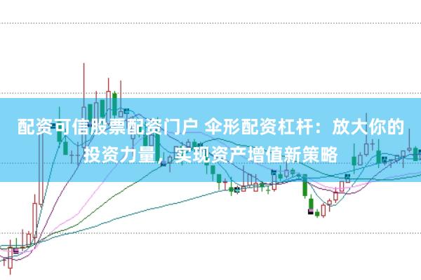 配资可信股票配资门户 伞形配资杠杆：放大你的投资力量，实现资产增值新策略