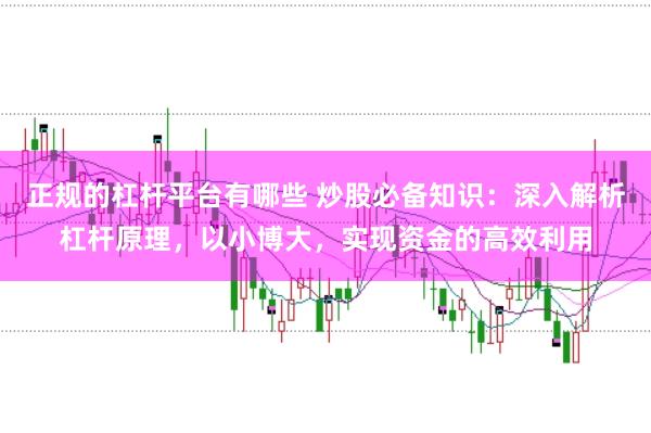 正规的杠杆平台有哪些 炒股必备知识：深入解析杠杆原理，以小博大，实现资金的高效利用