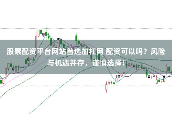 股票配资平台网站首选加杠网 配资可以吗？风险与机遇并存，谨慎选择！