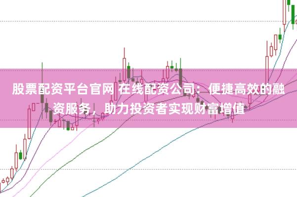 股票配资平台官网 在线配资公司:便捷高效的融资服务,助力投资者实现财富增值