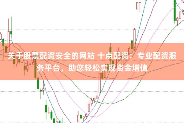 关于股票配资安全的网站 十点配资:专业配资服务平台,助您轻松实现资金增值