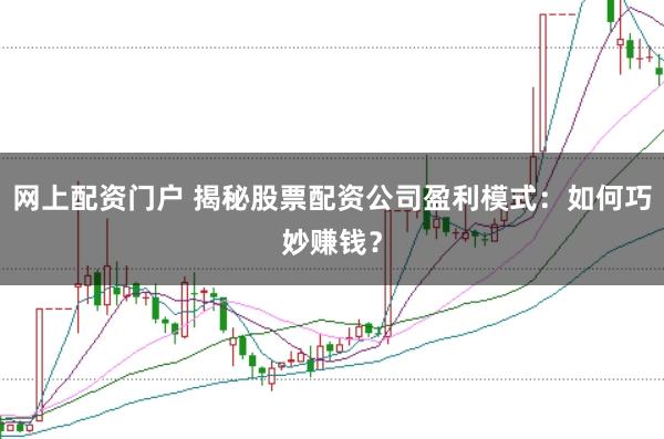 网上配资门户 揭秘股票配资公司盈利模式:如何巧妙赚钱?
