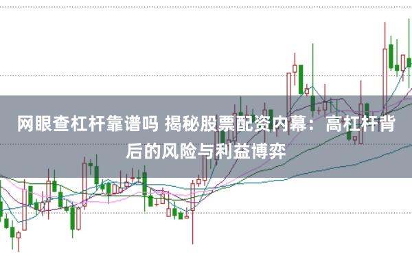 网眼查杠杆靠谱吗 揭秘股票配资内幕:高杠杆背后的风险与利益博弈