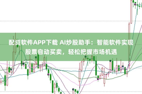 配资软件APP下载 AI炒股助手：智能软件实现股票自动买卖，轻松把握市场机遇