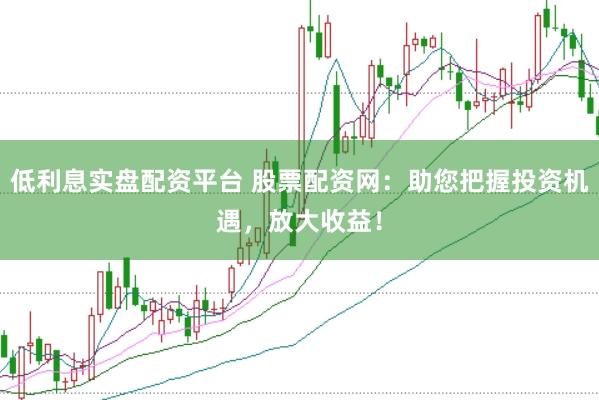 低利息实盘配资平台 股票配资网：助您把握投资机遇，放大收益！