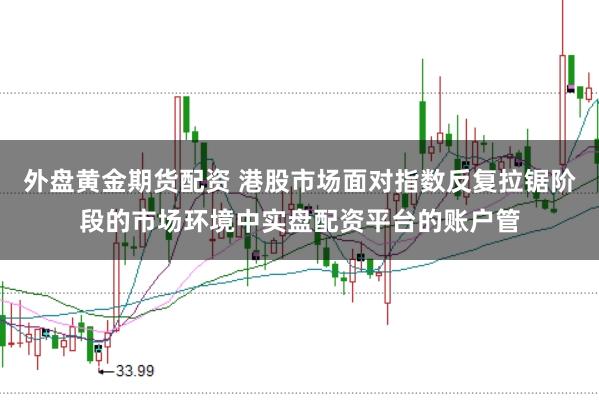 外盘黄金期货配资 港股市场面对指数反复拉锯阶段的市场环境中实盘配资平台的账户管