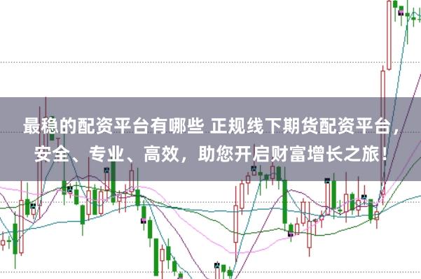 最稳的配资平台有哪些 正规线下期货配资平台，安全、专业、高效，助您开启财富增长之旅！