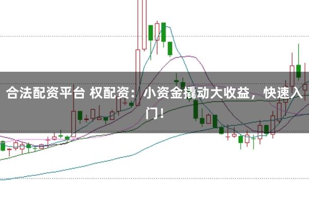 合法配资平台 权配资:小资金撬动大收益,快速入门!