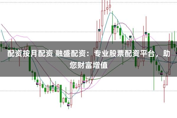 配资按月配资 融盛配资：专业股票配资平台，助您财富增值