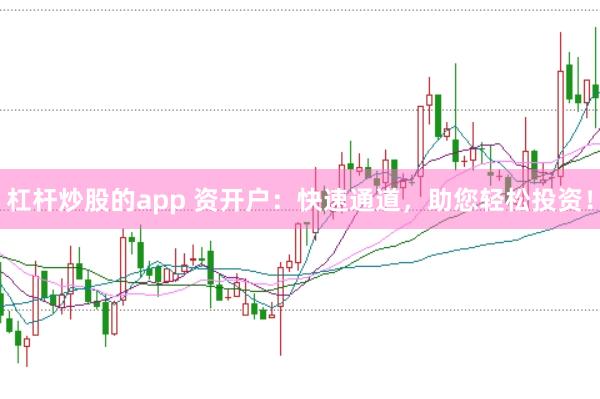 杠杆炒股的app 资开户:快速通道,助您轻松投资!