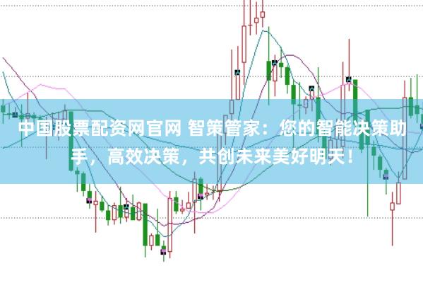 中国股票配资网官网 智策管家：您的智能决策助手，高效决策，共创未来美好明天！