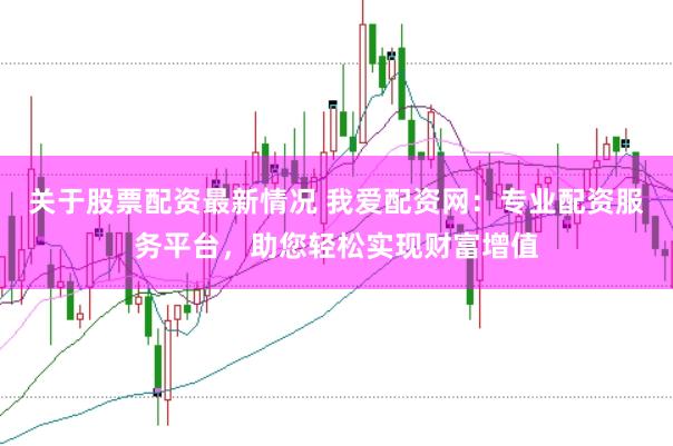 关于股票配资最新情况 我爱配资网：专业配资服务平台，助您轻松实现财富增值