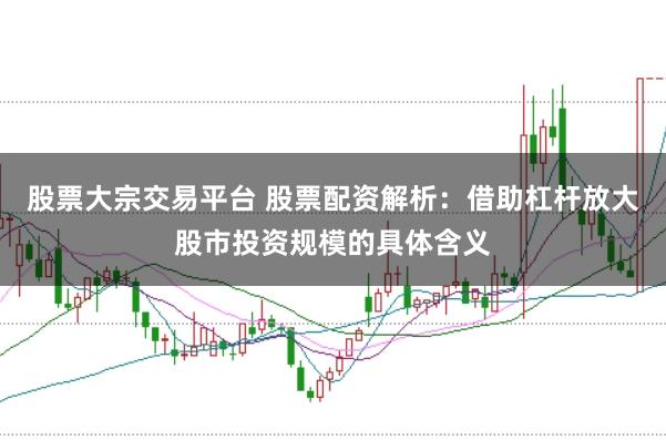 股票大宗交易平台 股票配资解析：借助杠杆放大股市投资规模的具体含义