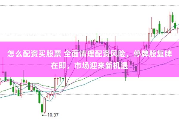 怎么配资买股票 全面清理配资风险,停牌股复牌在即,市场迎来新机遇