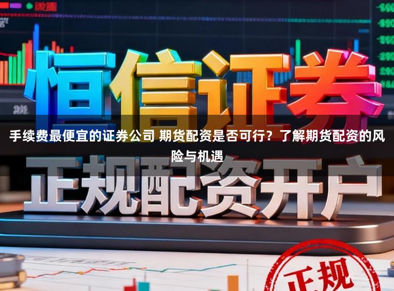 手续费最便宜的证券公司 期货配资是否可行?了解期货配资的风险与机遇