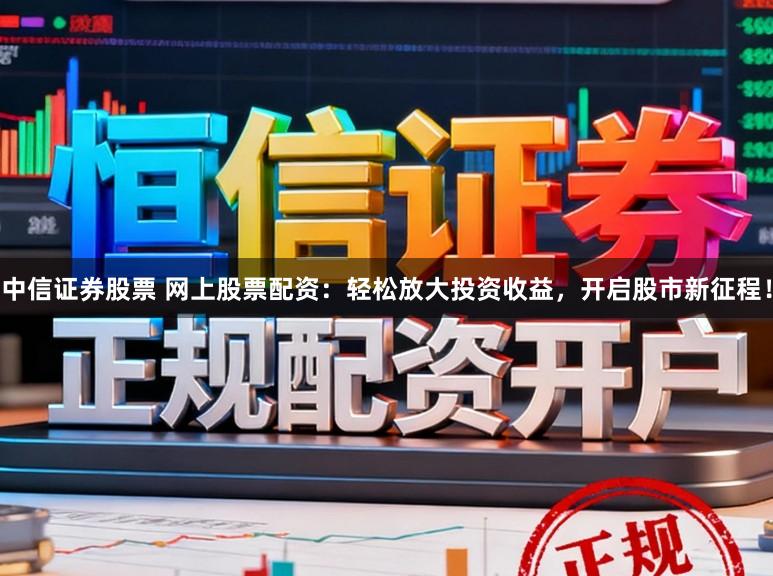 中信证券股票 网上股票配资:轻松放大投资收益,开启股市新征程!