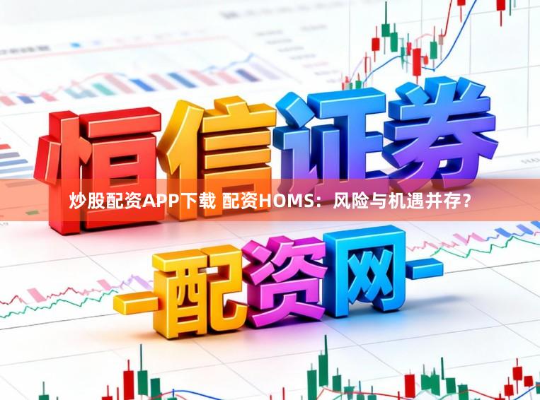 炒股配资APP下载 配资HOMS:风险与机遇并存?