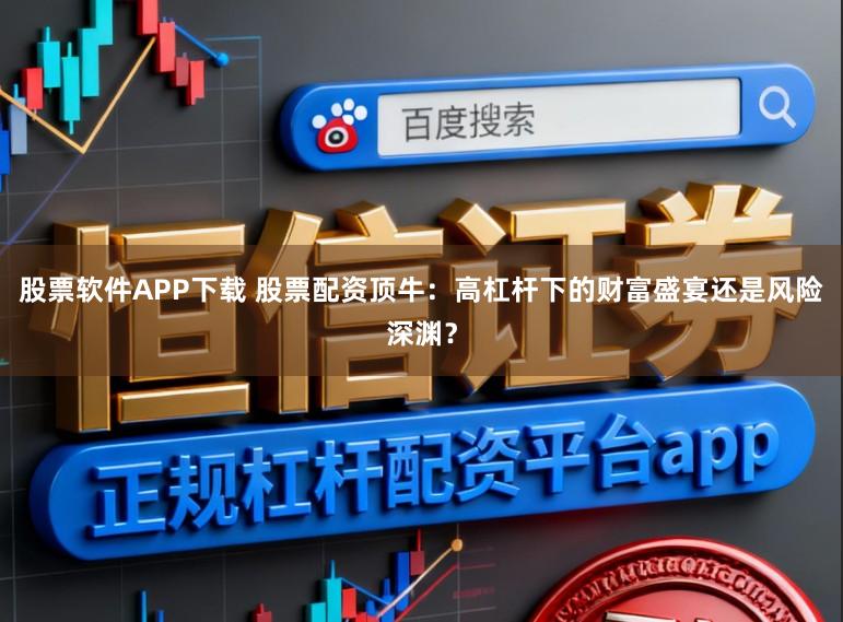 股票软件APP下载 股票配资顶牛:高杠杆下的财富盛宴还是风险深渊?