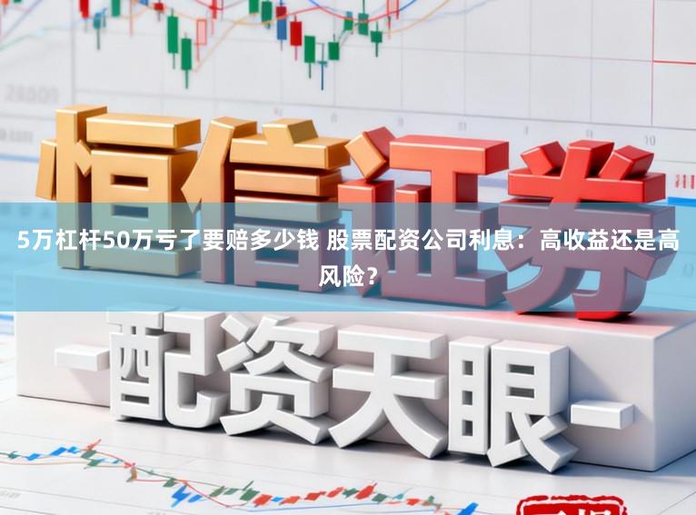 5万杠杆50万亏了要赔多少钱 股票配资公司利息:高收益还是高风险?