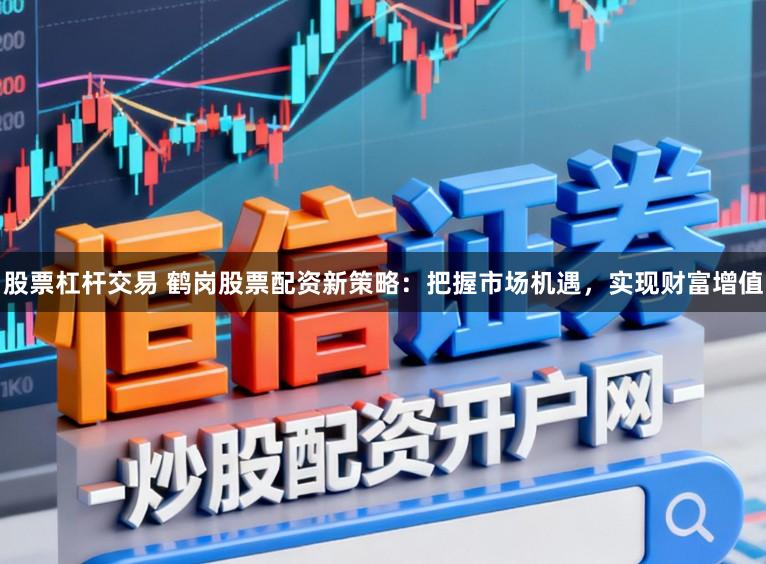 股票杠杆交易 鹤岗股票配资新策略：把握市场机遇，实现财富增值
