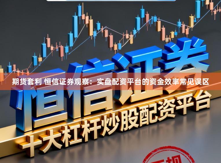 期货套利 恒信证券观察：实盘配资平台的资金效率常见误区