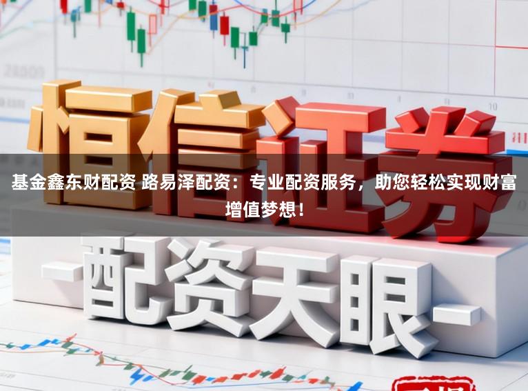 基金鑫东财配资 路易泽配资：专业配资服务，助您轻松实现财富增值梦想！