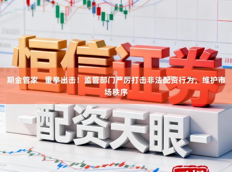 期金管家   重拳出击！监管部门严厉打击非法配资行为，维护市场秩序