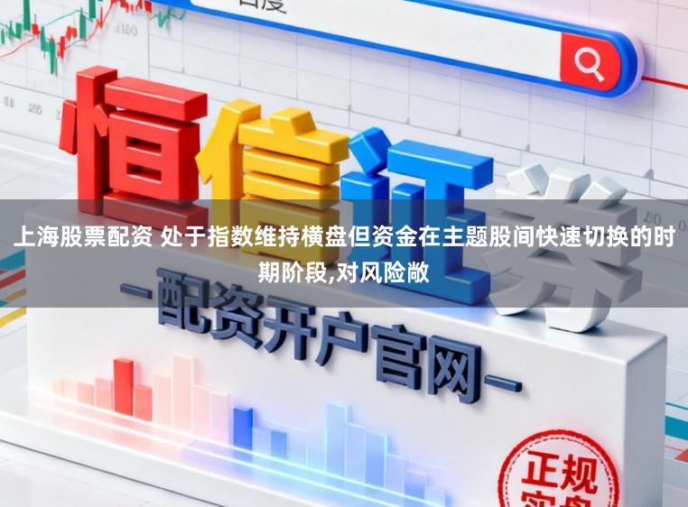 上海股票配资 处于指数维持横盘但资金在主题股间快速切换的时期阶段，对风险敞