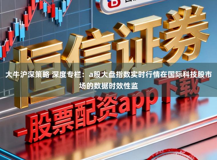 大牛沪深策略 深度专栏：a股大盘指数实时行情在国际科技股市场的数据时效性监