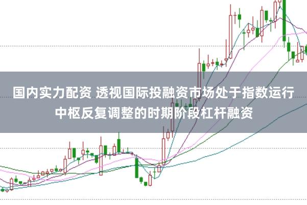 国内实力配资 透视国际投融资市场处于指数运行中枢反复调整的时期阶段杠杆融资
