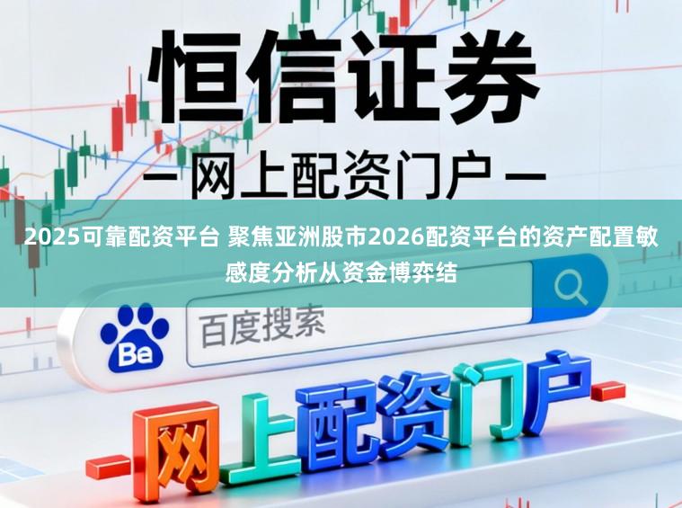 2025可靠配资平台 聚焦亚洲股市2026配资平台的资产配置敏感度分析从资金博弈结
