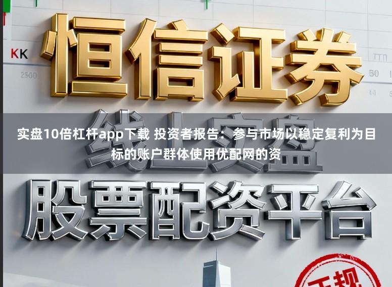 实盘10倍杠杆app下载 投资者报告：参与市场以稳定复利为目标的账户群体使用优配网的资