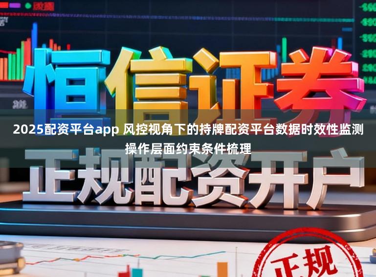 2025配资平台app 风控视角下的持牌配资平台数据时效性监测操作层面约束条件梳理